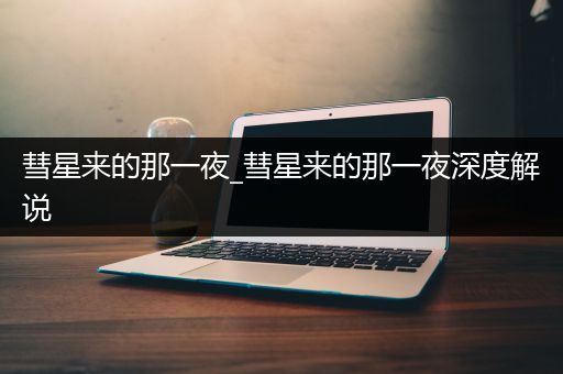 彗星来的那一夜_彗星来的那一夜深度解说